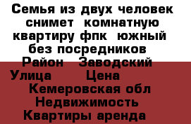 Семья из двух человек снимет 1комнатную квартиру фпк, южный, без посредников › Район ­ Заводский › Улица ­ - › Цена ­ 10 000 - Кемеровская обл. Недвижимость » Квартиры аренда   